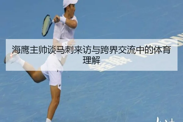 海鹰主帅谈马刺来访与跨界交流中的体育理解